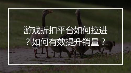 游戏折扣平台如何拉进?如何有效提升销量?