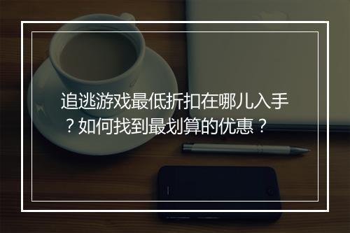 追逃游戏最低折扣在哪儿入手?如何找到最划算的优惠?