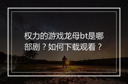 权力的游戏龙母bt是哪部剧？如何下载观看？