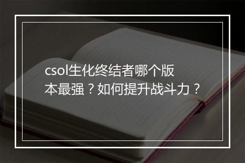 csol生化终结者哪个版本最强?如何提升战斗力?