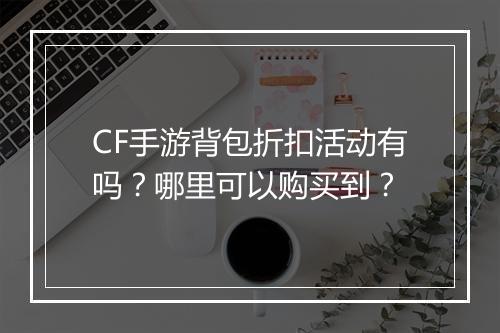 CF手游背包折扣活动有吗?哪里可以购买到?