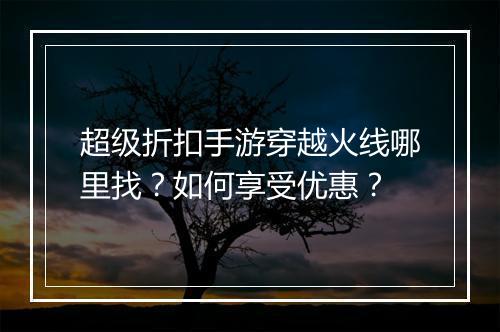 超级折扣手游穿越火线哪里找?如何享受优惠?