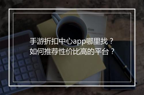 手游折扣中心app哪里找?如何推荐性价比高的平台?