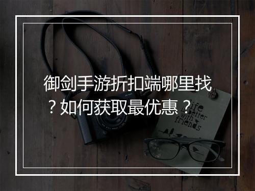 御剑手游折扣端哪里找?如何获取最优惠?