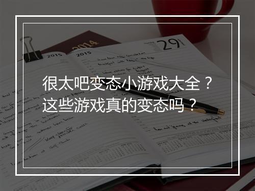 很太吧变态小游戏大全?这些游戏真的变态吗?