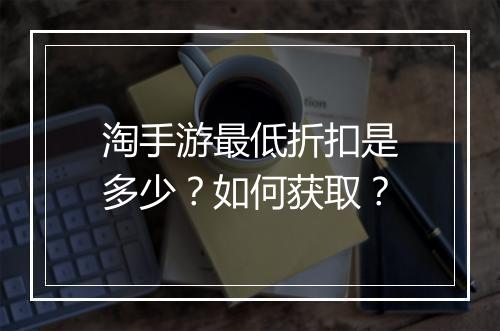 淘手游最低折扣是多少?如何获取?