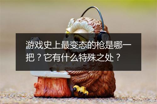 游戏史上最变态的枪是哪一把?它有什么特殊之处?