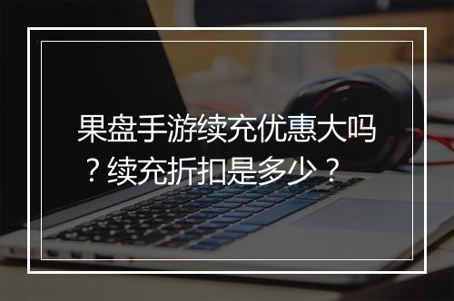 果盘手游续充优惠大吗?续充折扣是多少?