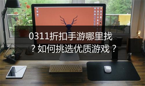 0311折扣手游哪里找?如何挑选优质游戏?