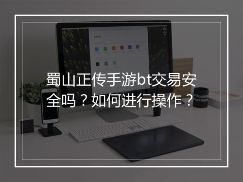 蜀山正传手游bt交易安全吗?如何进行操作?