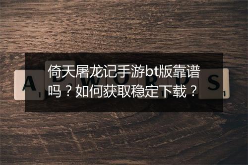 倚天屠龙记手游bt版靠谱吗?如何获取稳定下载?