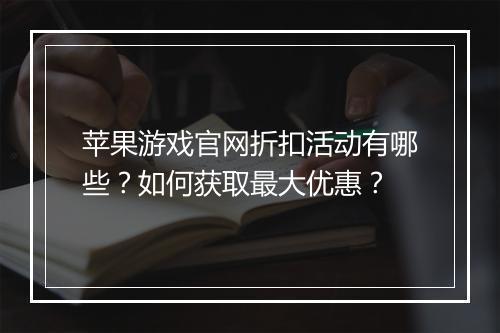 苹果游戏官网折扣活动有哪些?如何获取最大优惠?