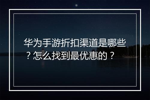 华为手游折扣渠道是哪些？怎么找到最优惠的？