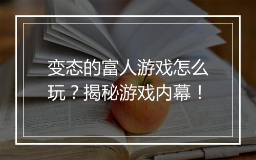 变态的富人游戏怎么玩？揭秘游戏内幕！