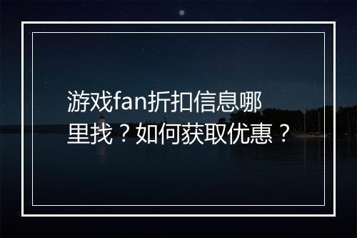 游戏fan折扣信息哪里找?如何获取优惠?