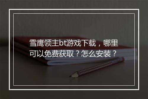 雪鹰领主bt游戏下载,哪里可以免费获取?怎么安装?