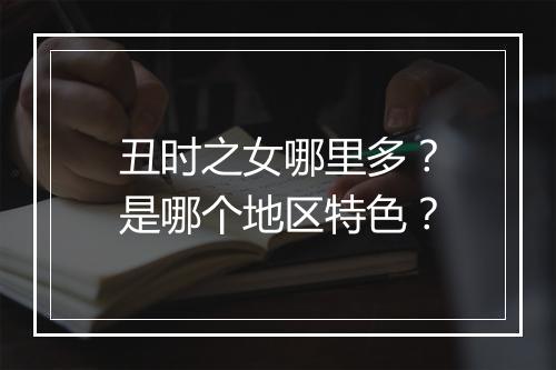 丑时之女哪里多？是哪个地区特色？