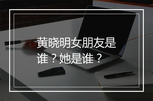 黄晓明女朋友是谁？她是谁？