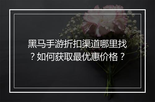 黑马手游折扣渠道哪里找？如何获取最优惠价格？