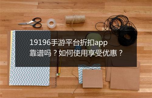 19196手游平台折扣app靠谱吗?如何使用享受优惠?