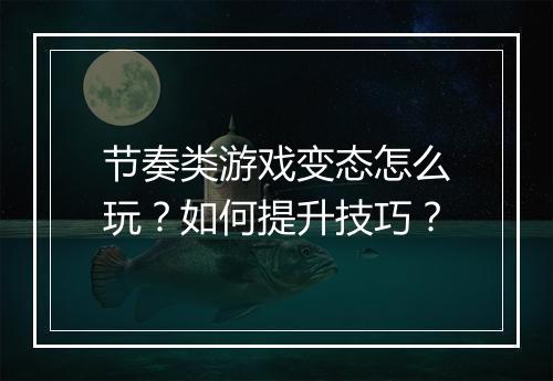 节奏类游戏变态怎么玩?如何提升技巧?