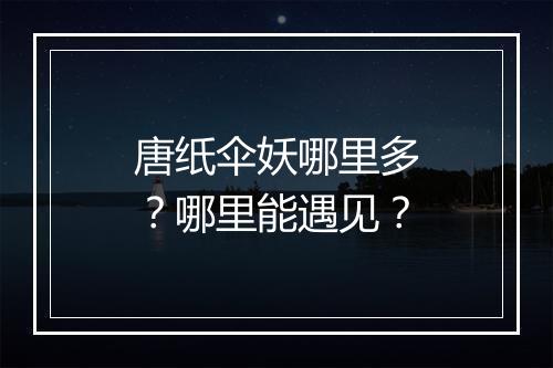 唐纸伞妖哪里多?哪里能遇见?