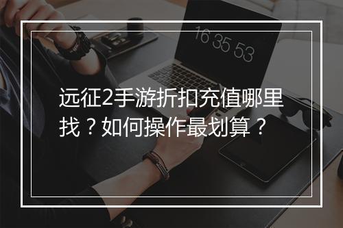 远征2手游折扣充值哪里找?如何操作最划算?