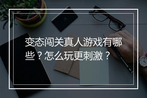 变态闯关真人游戏有哪些？怎么玩更刺激？