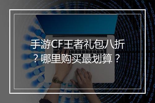 手游CF王者礼包八折?哪里购买最划算?