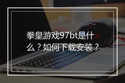 拳皇游戏97bt是什么?如何下载安装?
