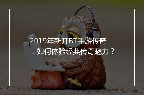 2019年新开BT手游传奇,如何体验经典传奇魅力?