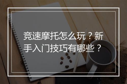 竞速摩托怎么玩?新手入门技巧有哪些?