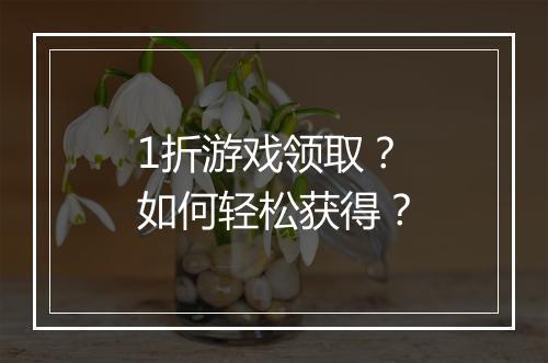 1折游戏领取?如何轻松获得?