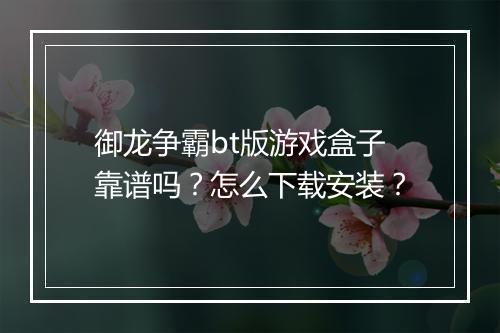 御龙争霸bt版游戏盒子靠谱吗?怎么下载安装?