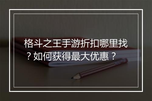 格斗之王手游折扣哪里找?如何获得最大优惠?