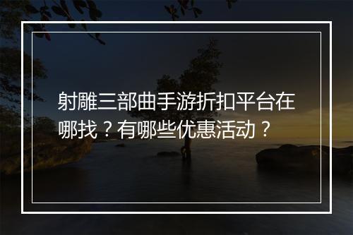 射雕三部曲手游折扣平台在哪找？有哪些优惠活动？