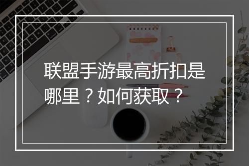 联盟手游最高折扣是哪里?如何获取?
