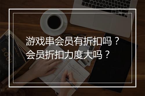 游戏串会员有折扣吗？会员折扣力度大吗？