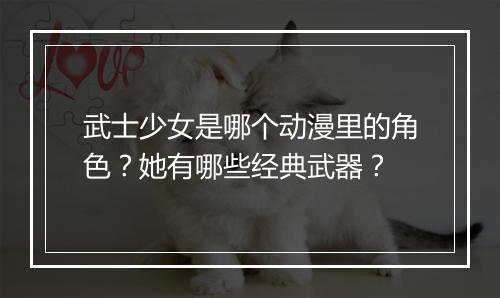 武士少女是哪个动漫里的角色？她有哪些经典武器？
