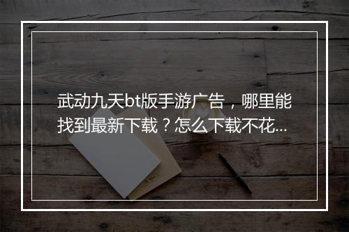 武动九天bt版手游广告，哪里能找到最新下载？怎么下载不花钱？