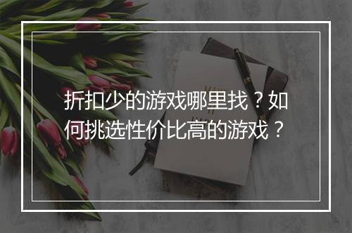 折扣少的游戏哪里找?如何挑选性价比高的游戏?