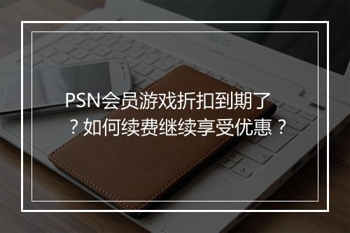 PSN会员游戏折扣到期了?如何续费继续享受优惠?