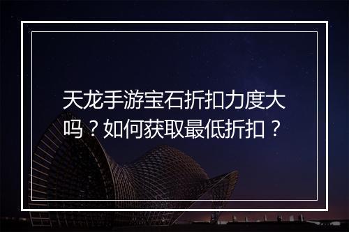 天龙手游宝石折扣力度大吗?如何获取最低折扣?