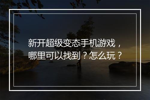新开超级变态手机游戏,哪里可以找到?怎么玩?