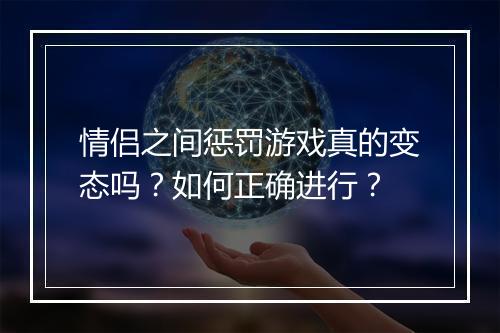 情侣之间惩罚游戏真的变态吗?如何正确进行?