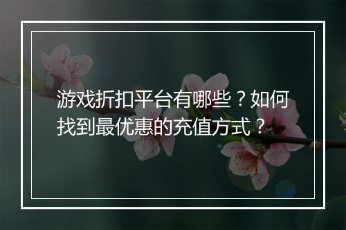 游戏折扣平台有哪些?如何找到最优惠的充值方式?