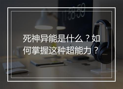 死神异能是什么?如何掌握这种超能力?