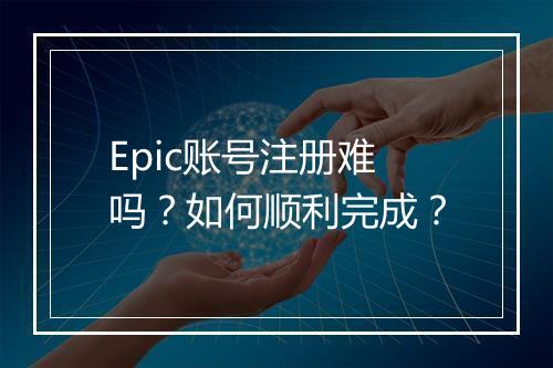 Epic账号注册难吗?如何顺利完成?