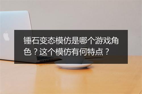 锤石变态模仿是哪个游戏角色?这个模仿有何特点?