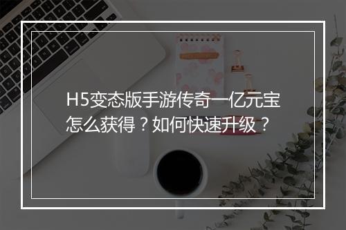 H5变态版手游传奇一亿元宝怎么获得?如何快速升级?